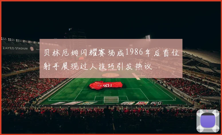 贝林厄姆闪耀赛场成1986年后首位射手展现过人技巧引发热议