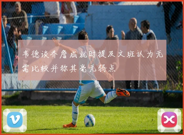 韦德谈乔詹成就时提及文班认为无需比较并称其毫无弱点