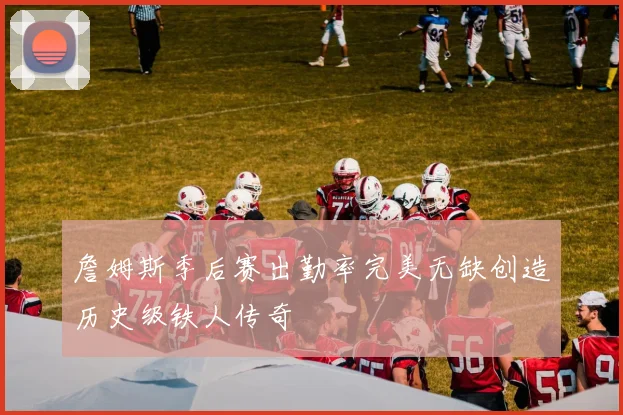 詹姆斯季后赛出勤率完美无缺创造历史级铁人传奇