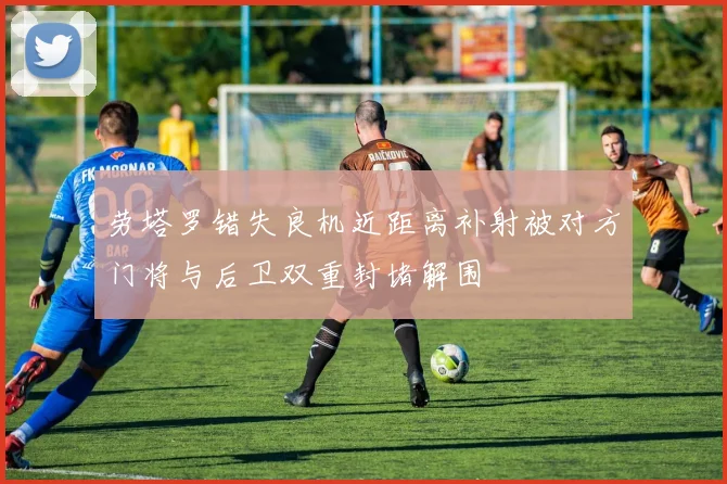 劳塔罗错失良机近距离补射被对方门将与后卫双重封堵解围