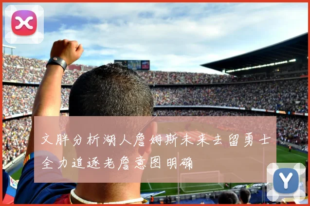 文胖分析湖人詹姆斯未来去留勇士全力追逐老詹意图明确