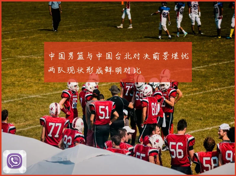 中国男篮与中国台北对决前景堪忧两队现状形成鲜明对比