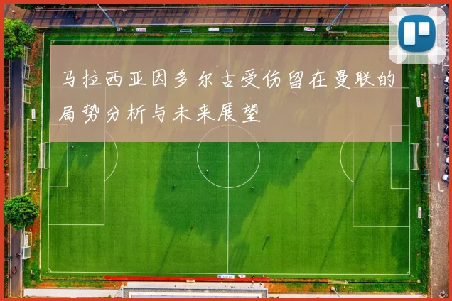 马拉西亚因多尔古受伤留在曼联的局势分析与未来展望