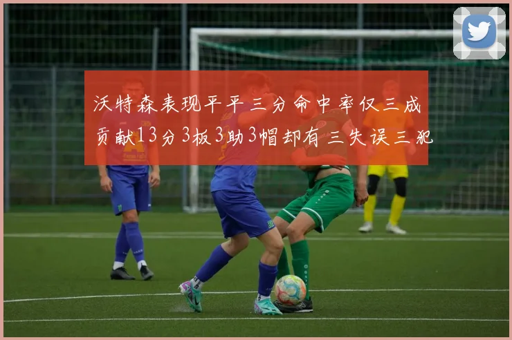 沃特森表现平平三分命中率仅三成贡献13分3板3助3帽却有三失误三犯规