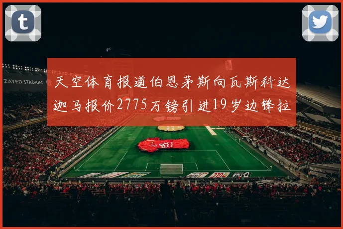 天空体育报道伯恩茅斯向瓦斯科达迦马报价2775万镑引进19岁边锋拉扬