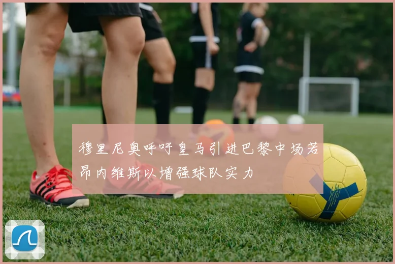 穆里尼奥呼吁皇马引进巴黎中场若昂内维斯以增强球队实力