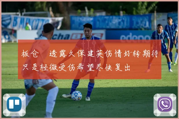 板仓滉透露久保建英伤情好转期待只是轻微受伤希望尽快复出