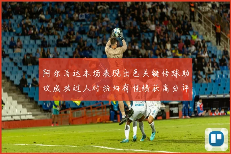 阿尔马达本场表现出色关键传球助攻成功过人对抗均有佳绩获高分评价