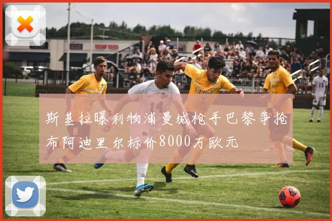 斯基拉曝利物浦曼城枪手巴黎争抢布阿迪里尔标价8000万欧元