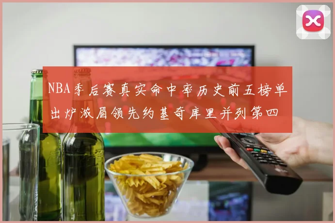 NBA季后赛真实命中率历史前五榜单出炉浓眉领先约基奇库里并列第四