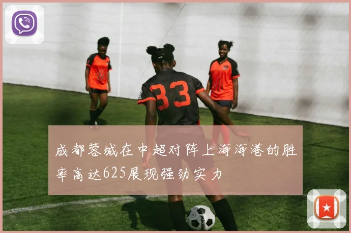 成都蓉城在中超对阵上海海港的胜率高达625展现强劲实力