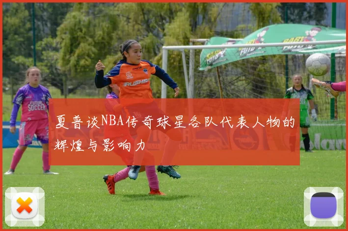 夏普谈NBA传奇球星各队代表人物的辉煌与影响力