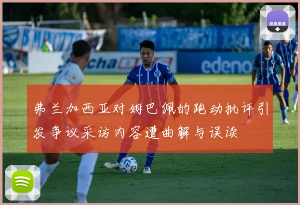 弗兰加西亚对姆巴佩的跑动批评引发争议采访内容遭曲解与误读