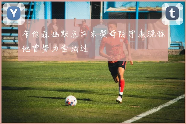 布伦森幽默点评东契奇防守表现称他曾努力尝试过