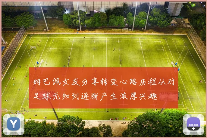 姆巴佩女友分享转变心路历程从对足球无知到逐渐产生浓厚兴趣