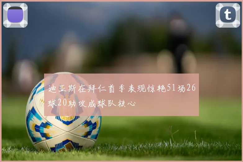 迪亚斯在拜仁首季表现惊艳51场26球20助攻成球队核心