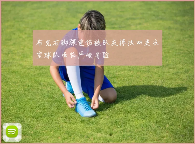 布克右脚踝重伤被队友搀扶回更衣室球队面临严峻考验