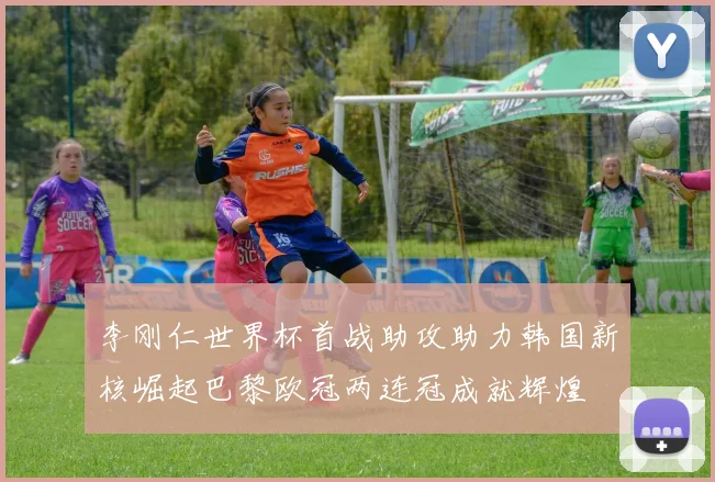 李刚仁世界杯首战助攻助力韩国新核崛起巴黎欧冠两连冠成就辉煌