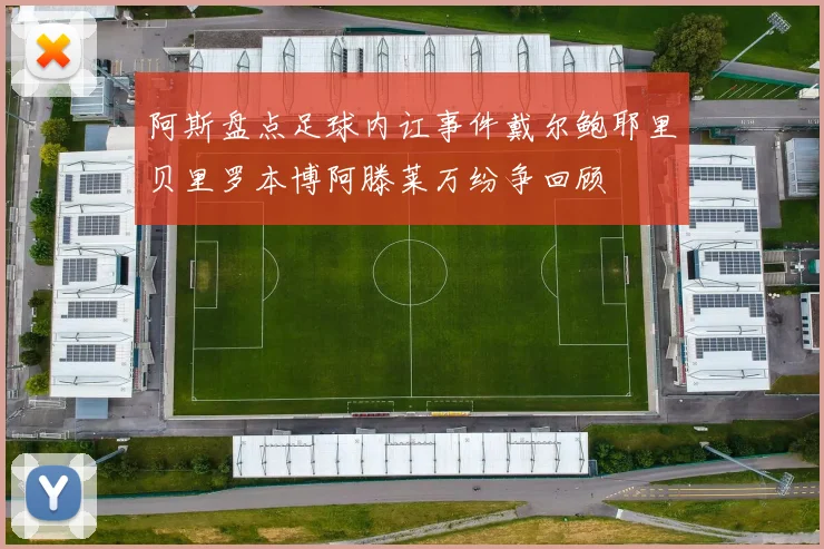 阿斯盘点足球内讧事件戴尔鲍耶里贝里罗本博阿滕莱万纷争回顾