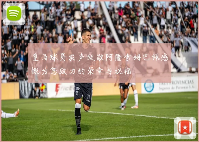 皇马球员发声致敬阿隆索姆巴佩感慨为您效力的荣幸与祝福