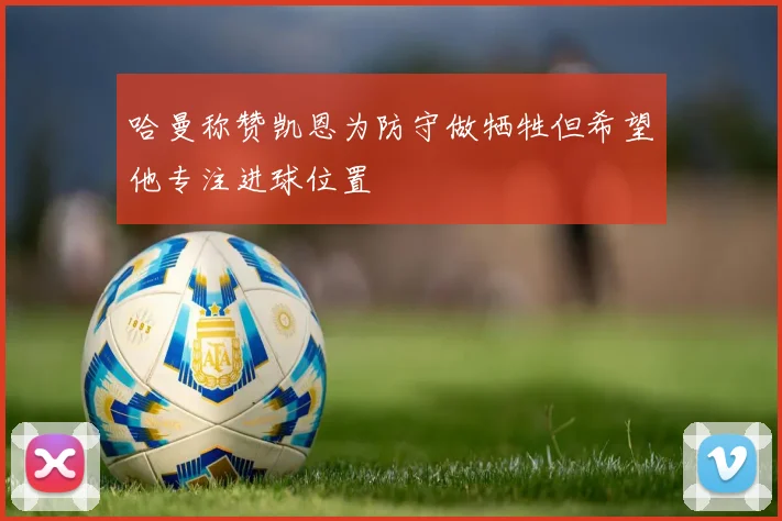 哈曼称赞凯恩为防守做牺牲但希望他专注进球位置