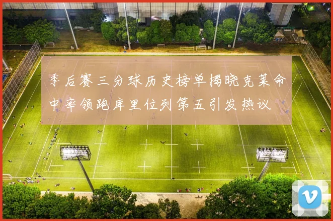 季后赛三分球历史榜单揭晓克莱命中率领跑库里位列第五引发热议
