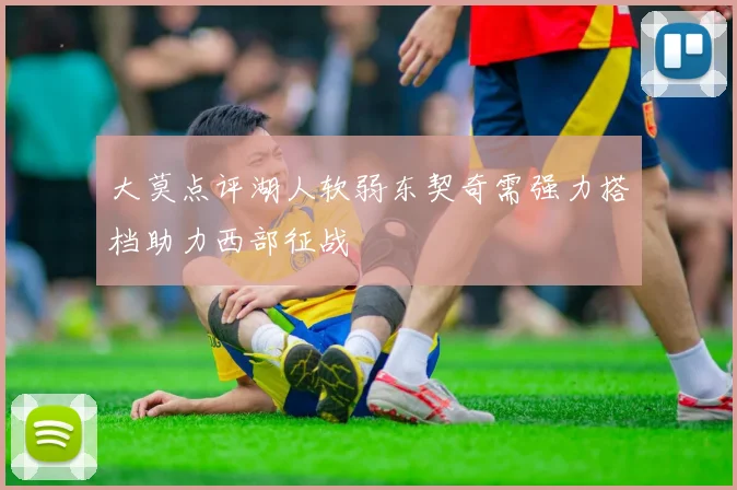 大莫点评湖人软弱东契奇需强力搭档助力西部征战
